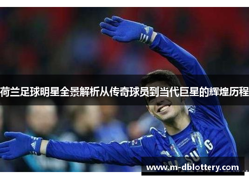 荷兰足球明星全景解析从传奇球员到当代巨星的辉煌历程