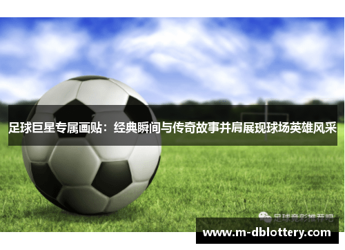 足球巨星专属画贴：经典瞬间与传奇故事并肩展现球场英雄风采