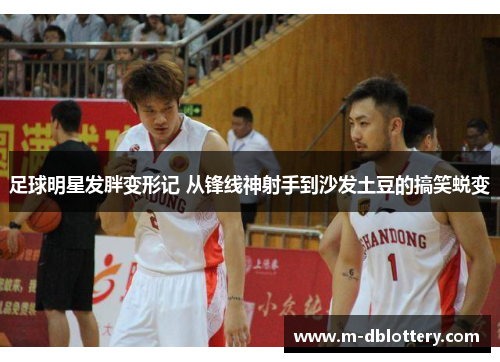 足球明星发胖变形记 从锋线神射手到沙发土豆的搞笑蜕变