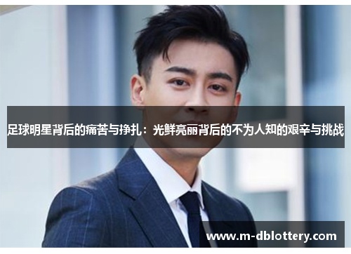 足球明星背后的痛苦与挣扎：光鲜亮丽背后的不为人知的艰辛与挑战