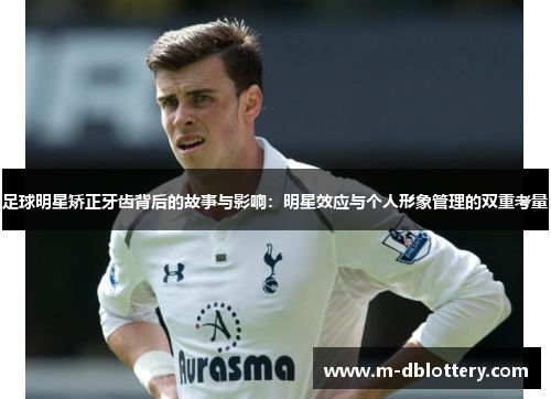 足球明星矫正牙齿背后的故事与影响：明星效应与个人形象管理的双重考量