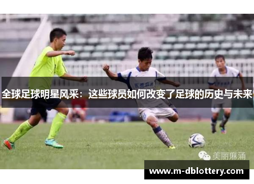 全球足球明星风采：这些球员如何改变了足球的历史与未来