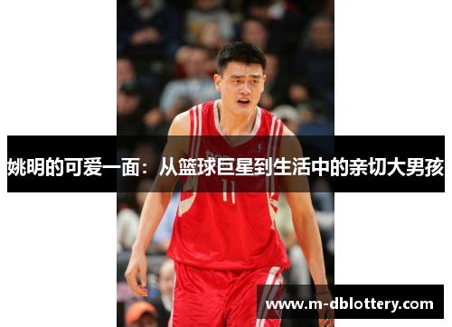 姚明的可爱一面：从篮球巨星到生活中的亲切大男孩