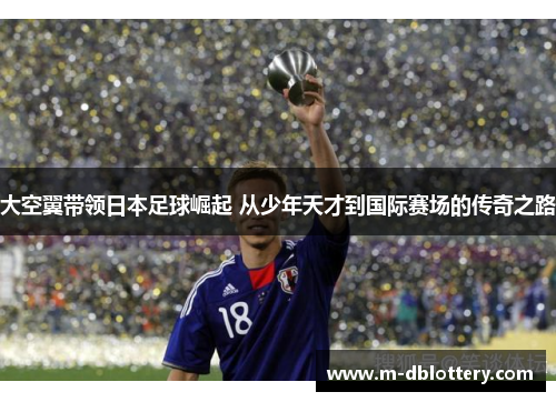 大空翼带领日本足球崛起 从少年天才到国际赛场的传奇之路