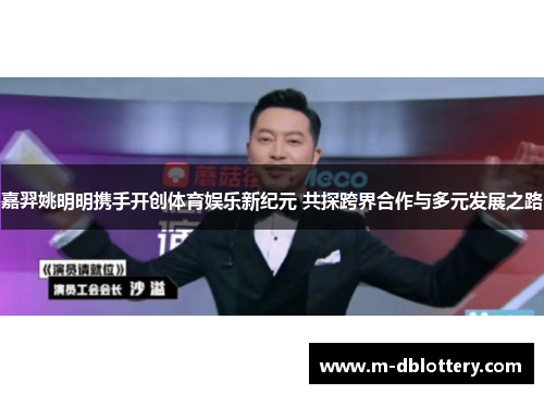 嘉羿姚明明携手开创体育娱乐新纪元 共探跨界合作与多元发展之路
