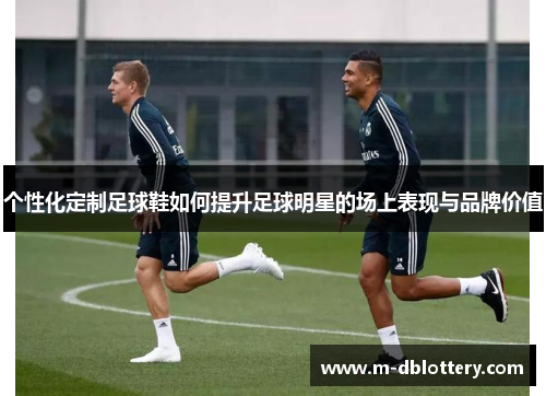 个性化定制足球鞋如何提升足球明星的场上表现与品牌价值