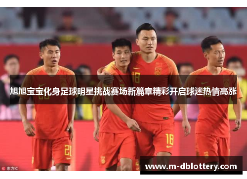 旭旭宝宝化身足球明星挑战赛场新篇章精彩开启球迷热情高涨