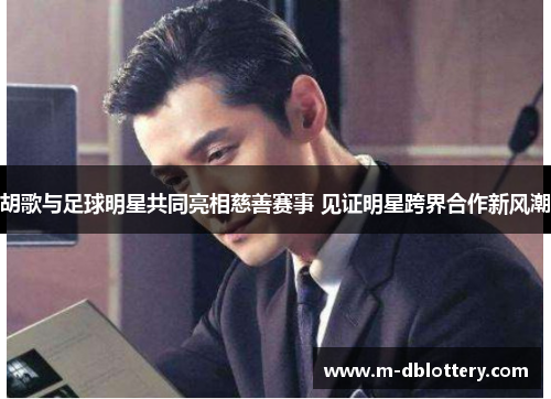 胡歌与足球明星共同亮相慈善赛事 见证明星跨界合作新风潮