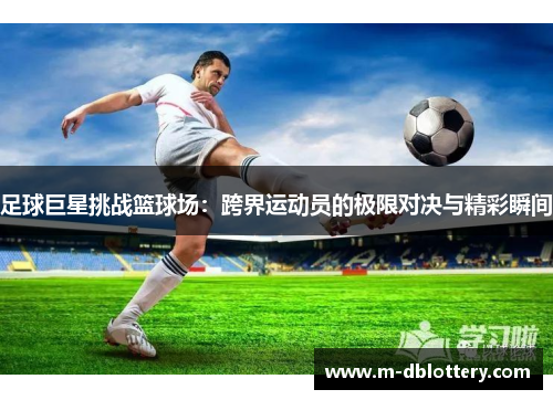 足球巨星挑战篮球场：跨界运动员的极限对决与精彩瞬间