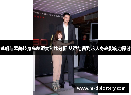 姚明与孟美岐身高差距大对比分析 从运动员到艺人身高影响力探讨