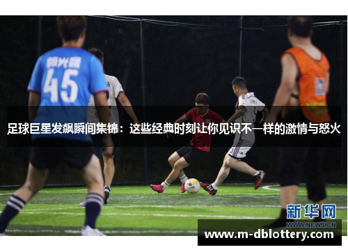 足球巨星发飙瞬间集锦：这些经典时刻让你见识不一样的激情与怒火