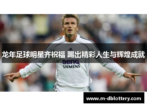 龙年足球明星齐祝福 踢出精彩人生与辉煌成就