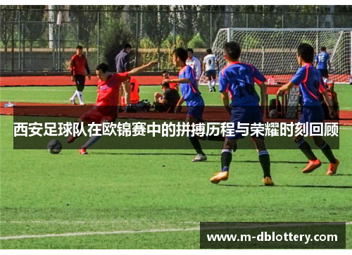 西安足球队在欧锦赛中的拼搏历程与荣耀时刻回顾