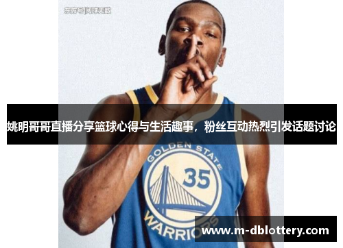 姚明哥哥直播分享篮球心得与生活趣事，粉丝互动热烈引发话题讨论