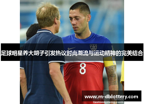 足球明星养大胡子引发热议时尚潮流与运动精神的完美结合