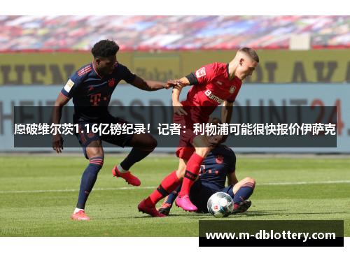 愿破维尔茨1.16亿镑纪录！记者：利物浦可能很快报价伊萨克