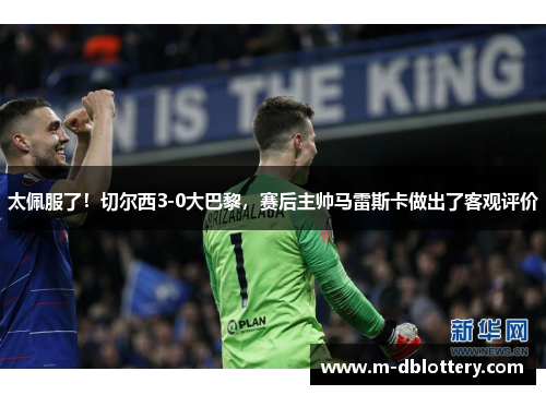 太佩服了！切尔西3-0大巴黎，赛后主帅马雷斯卡做出了客观评价