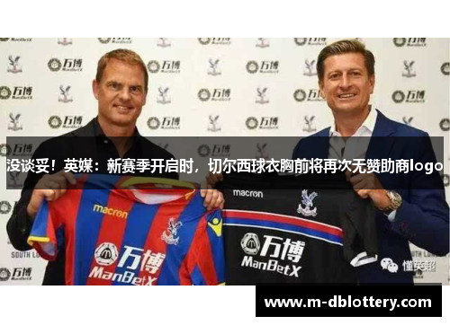 没谈妥！英媒：新赛季开启时，切尔西球衣胸前将再次无赞助商logo