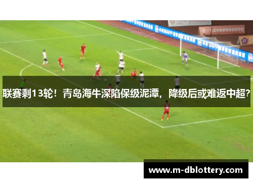 联赛剩13轮！青岛海牛深陷保级泥潭，降级后或难返中超？