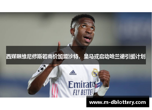 西媒曝维尼修斯若高价加盟沙特，皇马或启动哈兰德引援计划