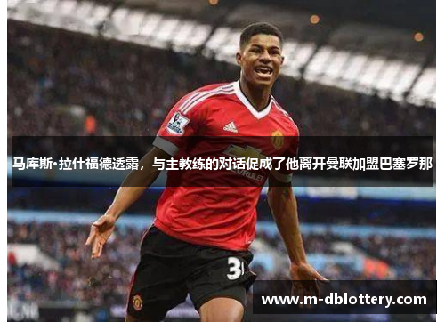 马库斯·拉什福德透露，与主教练的对话促成了他离开曼联加盟巴塞罗那