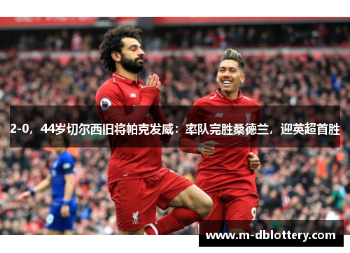 2-0，44岁切尔西旧将帕克发威：率队完胜桑德兰，迎英超首胜